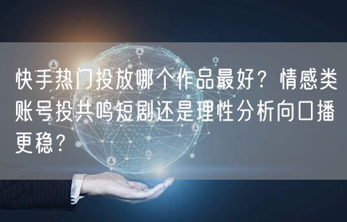 快手热门投放哪个作品最好？情感类账号投共鸣短剧还是理性分析向口播更稳？