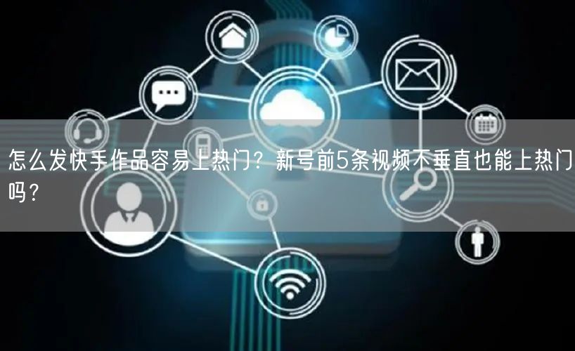 怎么发快手作品容易上热门？新号前5条视频不垂直也能上热门吗？