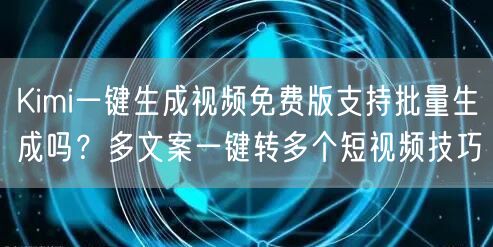 Kimi一键生成视频免费版支持批量生成吗？多文案一键转多个短视频技巧