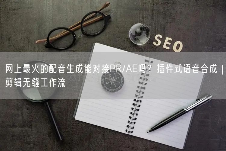 网上最火的配音生成能对接PR/AE吗？插件式语音合成｜剪辑无缝工作流