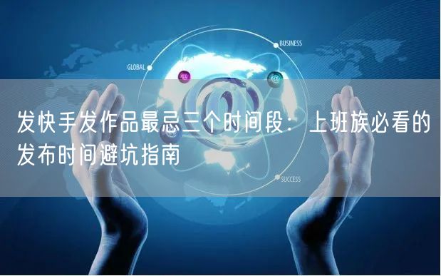 发快手发作品最忌三个时间段：上班族必看的发布时间避坑指南