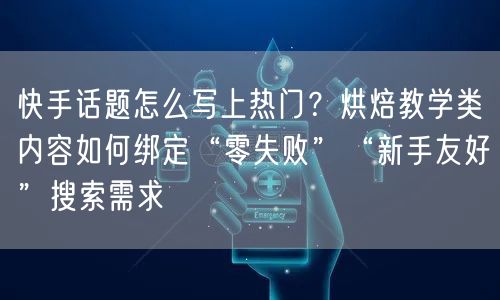 快手话题怎么写上热门？烘焙教学类内容如何绑定“零失败”“新手友好”搜索需求