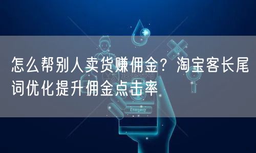 怎么帮别人卖货赚佣金？淘宝客长尾词优化提升佣金点击率