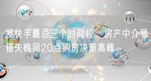 发快手最忌三个时间段：房产中介号错失晚间20点购房决策高峰