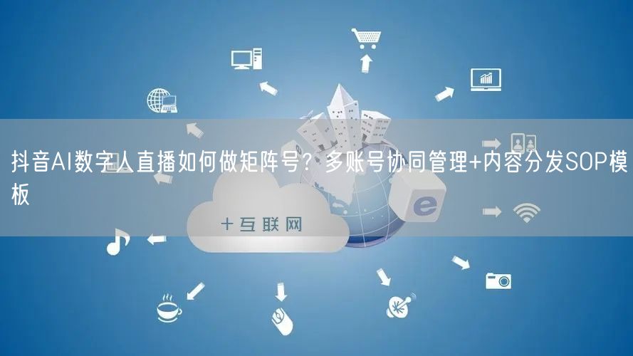 抖音AI数字人直播如何做矩阵号？多账号协同管理+内容分发SOP模板