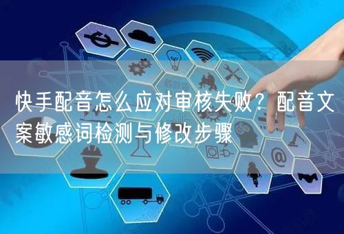 快手配音怎么应对审核失败？配音文案敏感词检测与修改步骤