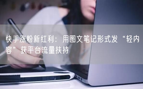 快手涨粉新红利：用图文笔记形式发“轻内容”获平台流量扶持
