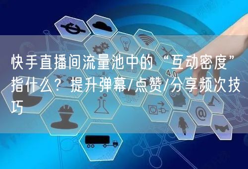 快手直播间流量池中的“互动密度”指什么？提升弹幕/点赞/分享频次技巧