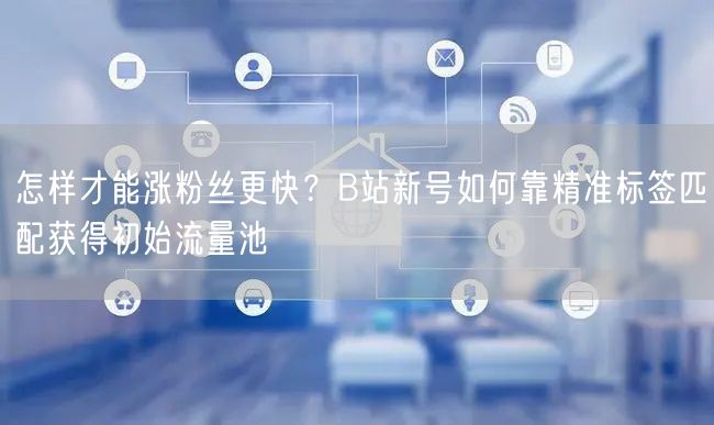 怎样才能涨粉丝更快？B站新号如何靠精准标签匹配获得初始流量池