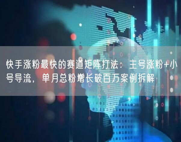 快手涨粉最快的赛道矩阵打法：主号涨粉+小号导流，单月总粉增长破百万案例拆解