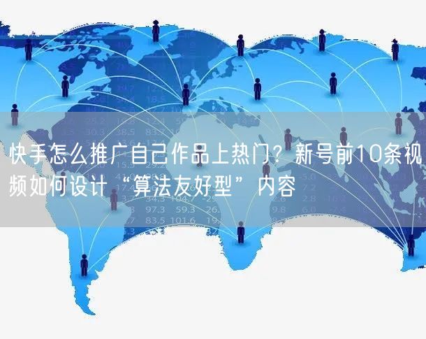 快手怎么推广自己作品上热门？新号前10条视频如何设计“算法友好型”内容