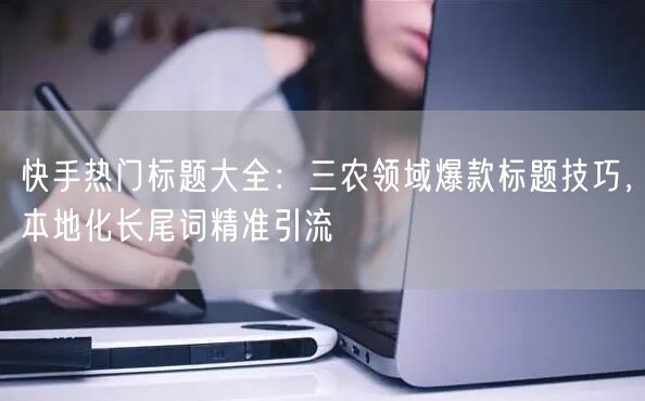 快手热门标题大全：三农领域爆款标题技巧，本地化长尾词精准引流