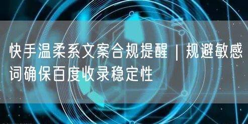 快手温柔系文案合规提醒｜规避敏感词确保百度收录稳定性