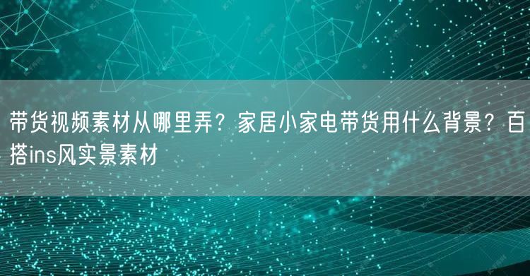 带货视频素材从哪里弄？家居小家电带货用什么背景？百搭ins风实景素材
