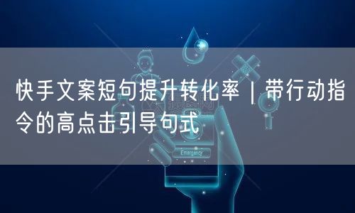 快手文案短句提升转化率｜带行动指令的高点击引导句式