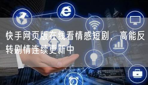 快手网页版在线看情感短剧，高能反转剧情连续更新中