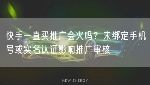 快手一直买推广会火吗？未绑定手机号或实名认证影响推广审核