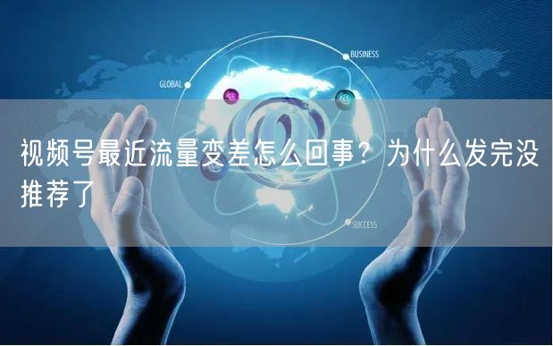 视频号最近流量变差怎么回事？为什么发完没推荐了