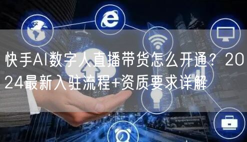 快手AI数字人直播带货怎么开通？2024最新入驻流程+资质要求详解