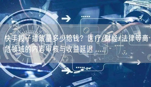 快手段子播放量多少给钱？医疗/财经/法律等高危领域的内容审核与收益延迟