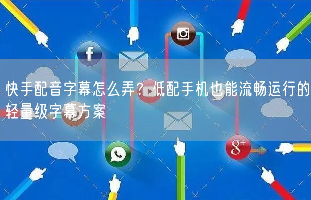 快手配音字幕怎么弄？低配手机也能流畅运行的轻量级字幕方案