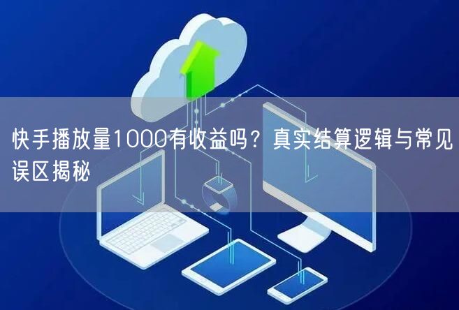 快手播放量1000有收益吗？真实结算逻辑与常见误区揭秘