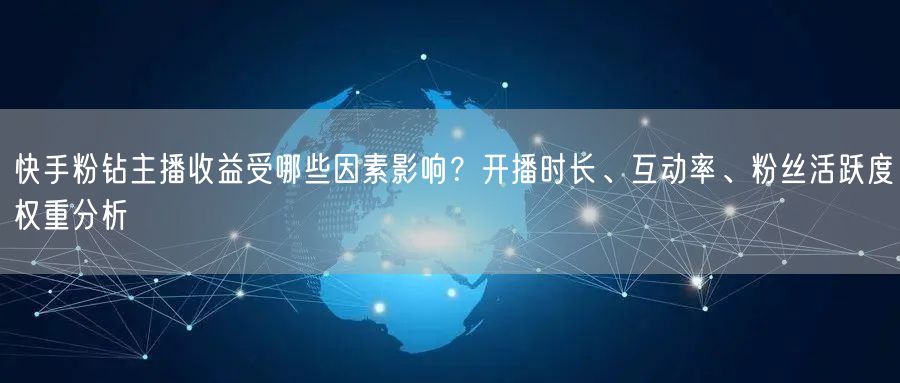 快手粉钻主播收益受哪些因素影响？开播时长、互动率、粉丝活跃度权重分析