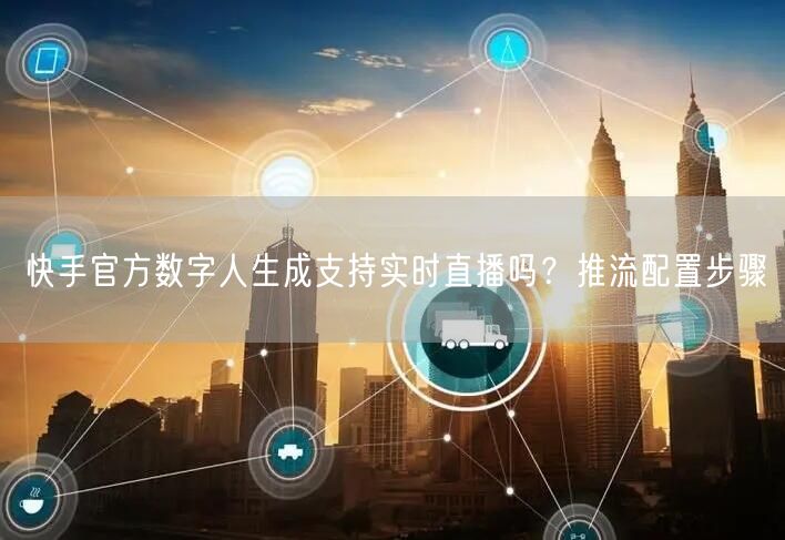 快手官方数字人生成支持实时直播吗？推流配置步骤