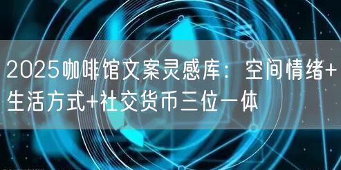 2025咖啡馆文案灵感库：空间情绪+生活方式+社交货币三位一体