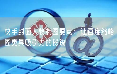 快手封面人物构图要点：让百度缩略图更具吸引力的秘诀