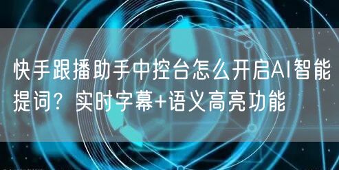 快手跟播助手中控台怎么开启AI智能提词？实时字幕+语义高亮功能