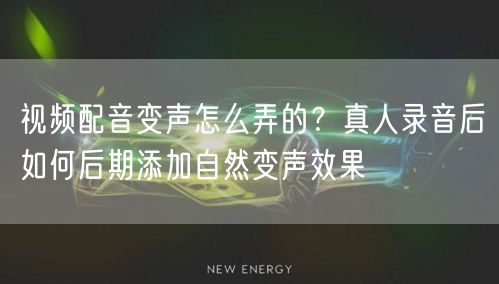 视频配音变声怎么弄的？真人录音后如何后期添加自然变声效果