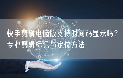 快手剪辑电脑版支持时间码显示吗？专业剪辑标记与定位方法