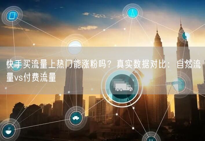 快手买流量上热门能涨粉吗？真实数据对比：自然流量vs付费流量