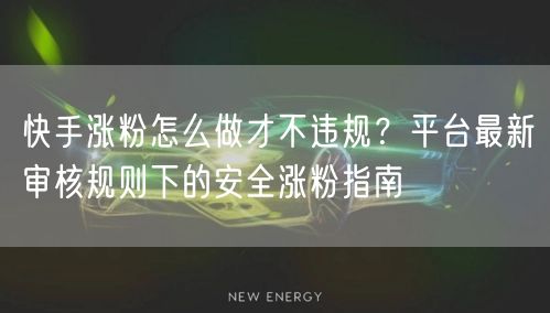快手涨粉怎么做才不违规？平台最新审核规则下的安全涨粉指南