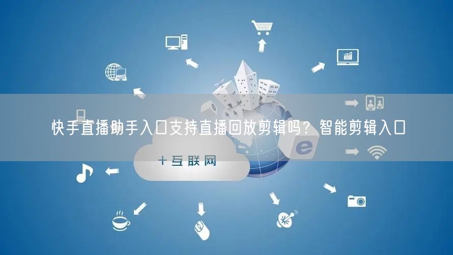 快手直播助手入口支持直播回放剪辑吗？智能剪辑入口