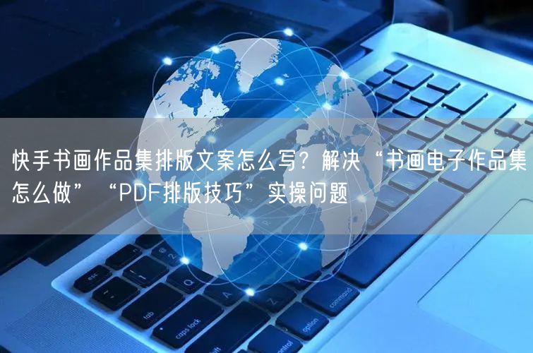 快手书画作品集排版文案怎么写？解决“书画电子作品集怎么做”“PDF排版技巧”实操问题