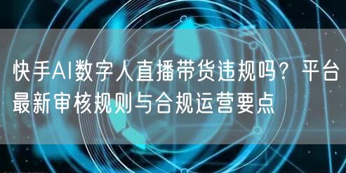 快手AI数字人直播带货违规吗？平台最新审核规则与合规运营要点