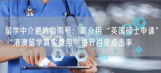 留学中介避坑指南号：简介用“英国硕士申请”“港澳留学真实费用”提升百度点击率