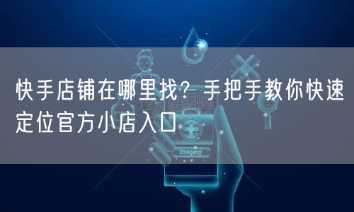 快手店铺在哪里找？手把手教你快速定位官方小店入口