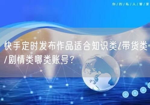 快手定时发布作品适合知识类/带货类/剧情类哪类账号？