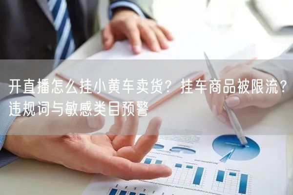 开直播怎么挂小黄车卖货？挂车商品被限流？违规词与敏感类目预警
