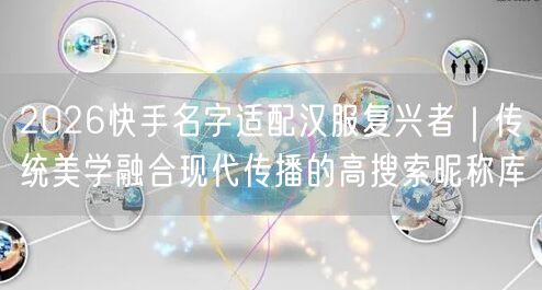 2026快手名字适配汉服复兴者｜传统美学融合现代传播的高搜索昵称库