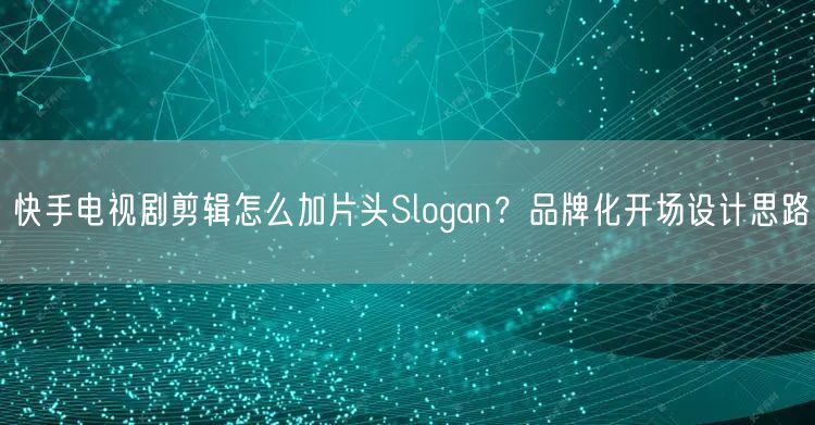 快手电视剧剪辑怎么加片头Slogan？品牌化开场设计思路