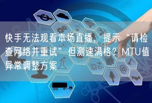 快手无法观看本场直播，提示“请检查网络并重试”但测速满格？MTU值异常调整方案