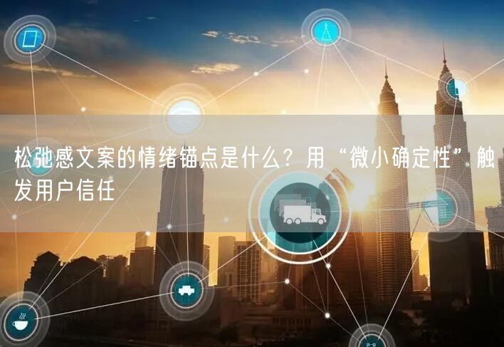 松弛感文案的情绪锚点是什么？用“微小确定性”触发用户信任