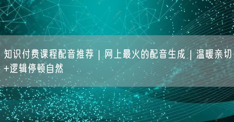 知识付费课程配音推荐｜网上最火的配音生成｜温暖亲切+逻辑停顿自然