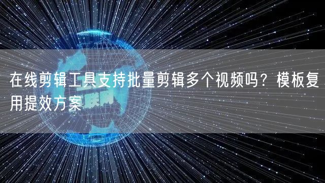 在线剪辑工具支持批量剪辑多个视频吗？模板复用提效方案