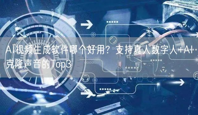 AI视频生成软件哪个好用？支持真人数字人+AI克隆声音的Top3