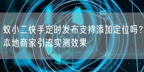 蚁小二快手定时发布支持添加定位吗？本地商